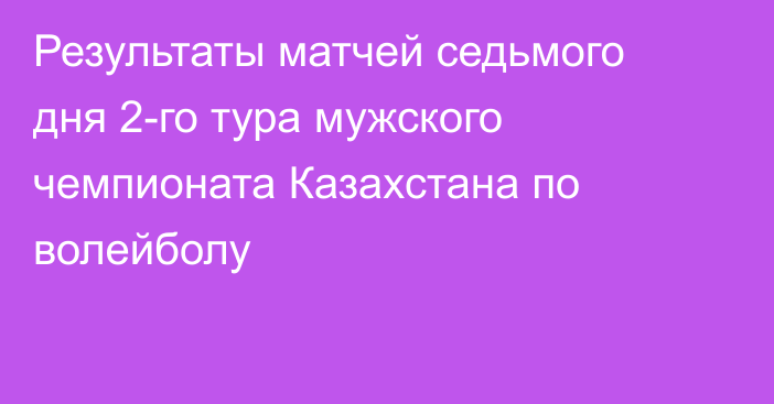 Результаты матчей седьмого дня 2-го тура мужского чемпионата Казахстана по волейболу