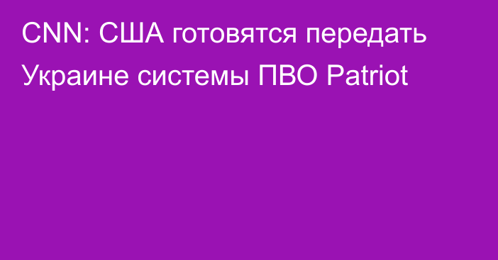 CNN: США готовятся передать Украине системы ПВО Patriot