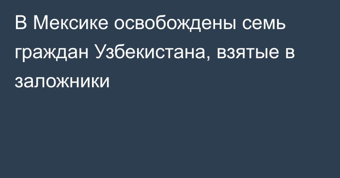 В Мексике освобождены семь граждан Узбекистана, взятые в заложники