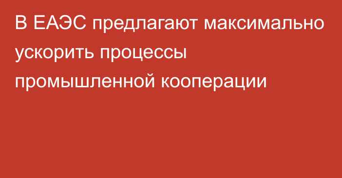 В ЕАЭС предлагают максимально ускорить процессы промышленной кооперации