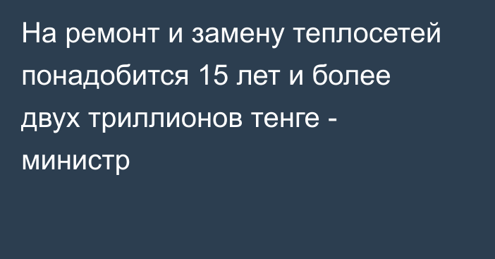 На ремонт и замену теплосетей понадобится 15 лет и более двух триллионов тенге - министр