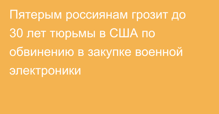 Пятерым россиянам грозит до 30 лет тюрьмы в США по обвинению в закупке военной электроники