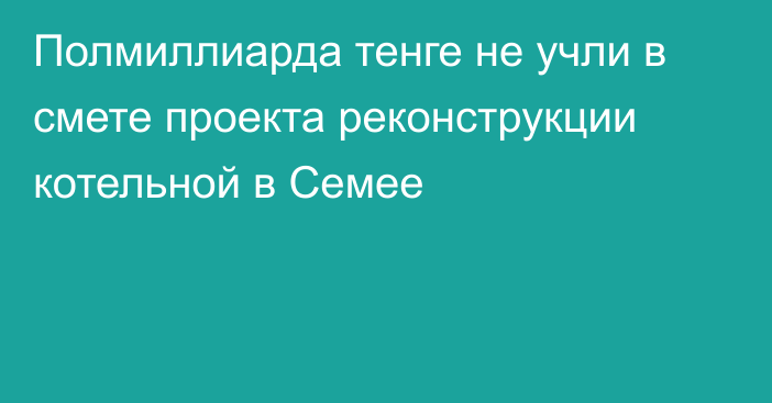 Полмиллиарда тенге не учли в смете проекта реконструкции котельной в Семее