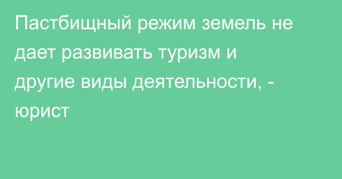 Пастбищный режим земель не дает развивать туризм и другие виды деятельности, - юрист