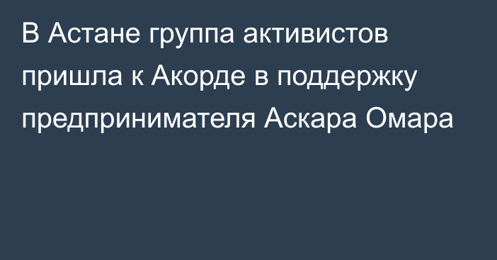 В Астане группа активистов пришла к Акорде в поддержку предпринимателя Аскара Омара