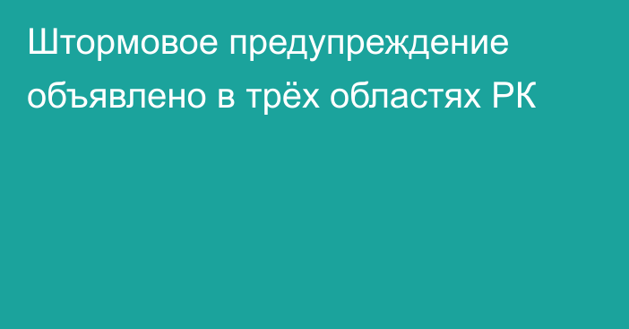 Штормовое предупреждение объявлено в трёх областях РК