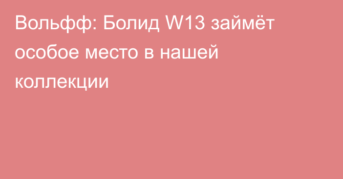 Вольфф: Болид W13 займёт особое место в нашей коллекции