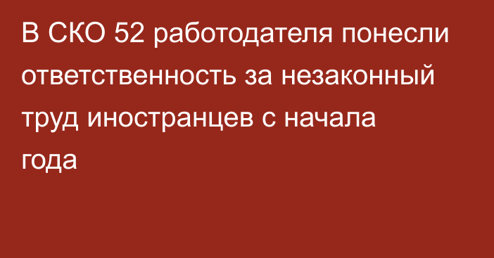 В СКО 52 работодателя понесли ответственность за незаконный труд иностранцев с начала года