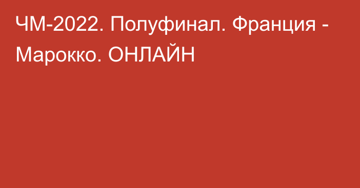 ЧМ-2022. Полуфинал. Франция - Марокко. ОНЛАЙН