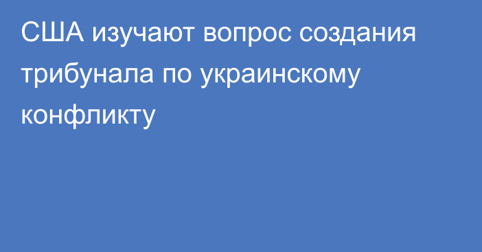 США изучают вопрос создания трибунала по украинскому конфликту