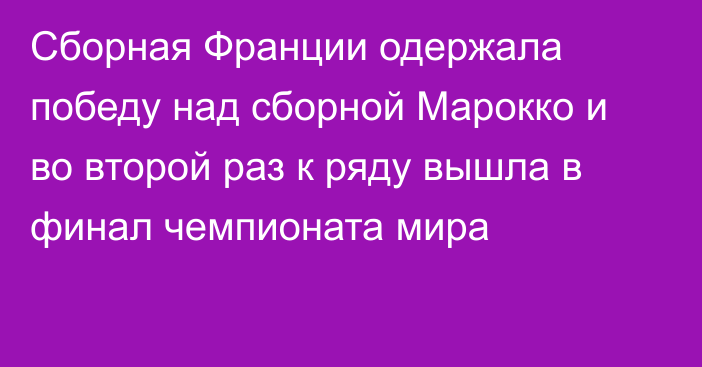 Сборная Франции одержала победу над сборной Марокко и во второй раз к ряду вышла в финал чемпионата мира