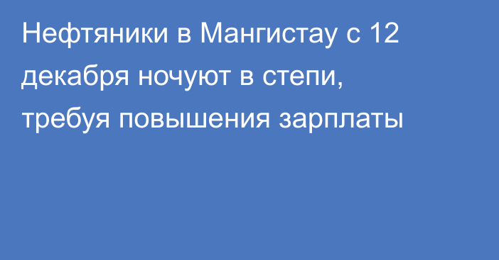 Нефтяники в Мангистау с 12 декабря ночуют в степи, требуя повышения зарплаты