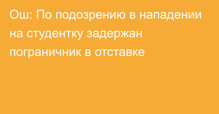 Ош: По подозрению в нападении на студентку задержан пограничник в отставке