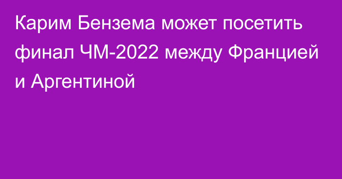 Карим Бензема может посетить финал ЧМ-2022 между Францией и Аргентиной