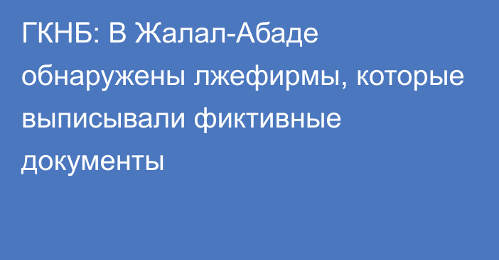 ГКНБ: В Жалал-Абаде обнаружены лжефирмы, которые выписывали фиктивные документы