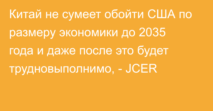 Китай не сумеет обойти США по размеру экономики до 2035 года и даже после это будет трудновыполнимо, - JCER