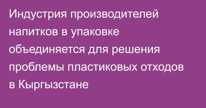 Индустрия производителей напитков в упаковке объединяется для решения проблемы пластиковых отходов в Кыргызстане