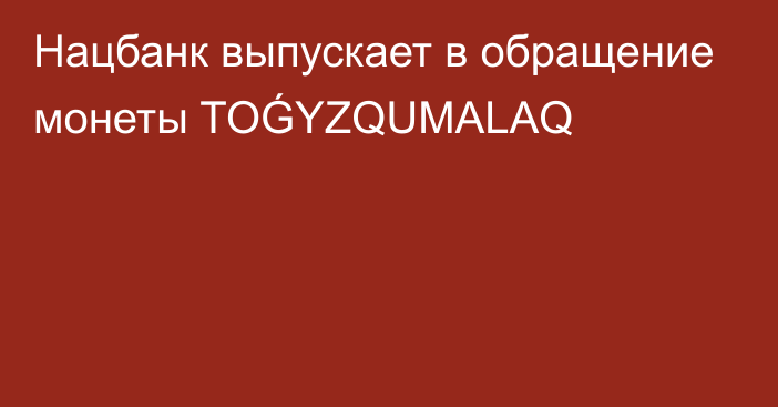 Нацбанк выпускает в обращение монеты TOǴYZQUMALAQ