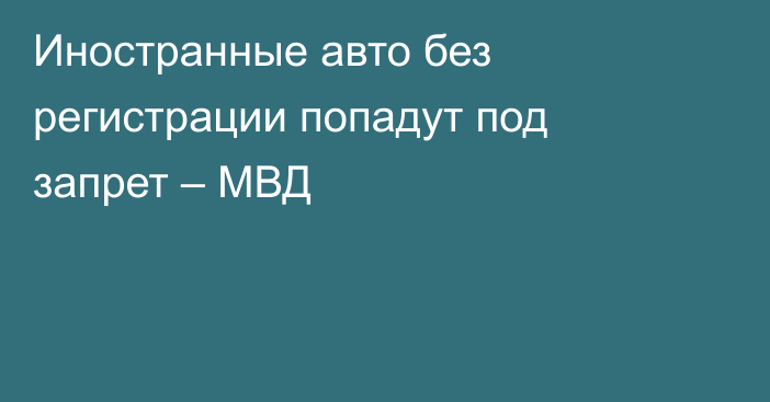 Иностранные авто без регистрации попадут под запрет – МВД