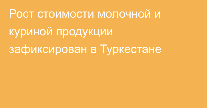 Рост стоимости молочной и куриной продукции зафиксирован в Туркестане