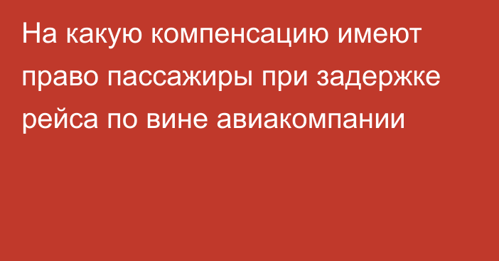 На какую компенсацию имеют право пассажиры при задержке рейса по вине авиакомпании