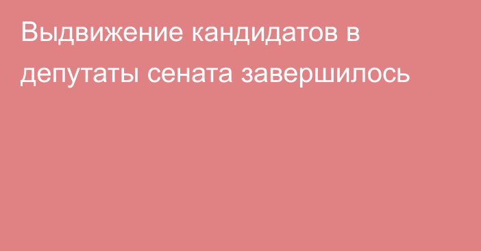 Выдвижение кандидатов в депутаты сената завершилось