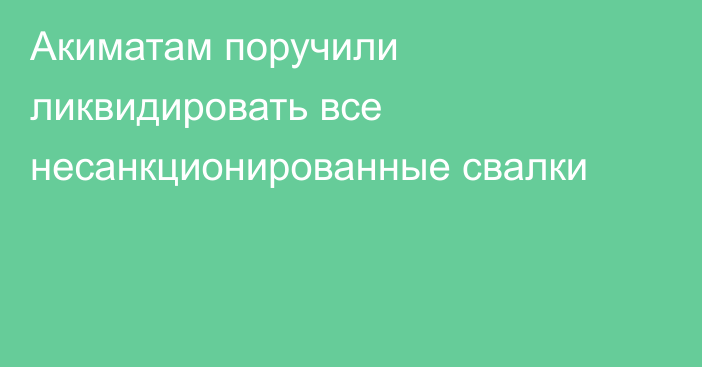 Акиматам поручили ликвидировать все несанкционированные свалки