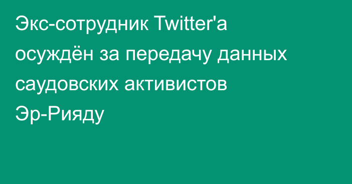 Экс-сотрудник Twitter'а осуждён за передачу данных саудовских активистов Эр-Рияду