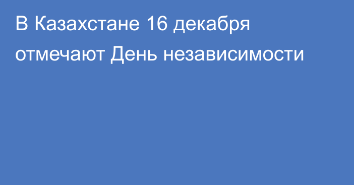 В Казахстане 16 декабря отмечают День независимости