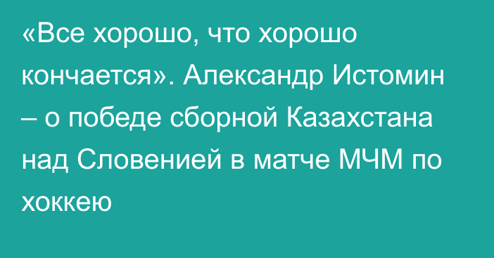 «Все хорошо, что хорошо кончается». Александр Истомин – о победе сборной Казахстана над Словенией в матче МЧМ по хоккею