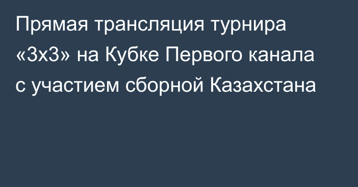 Прямая трансляция турнира «3х3» на Кубке Первого канала с участием сборной Казахстана