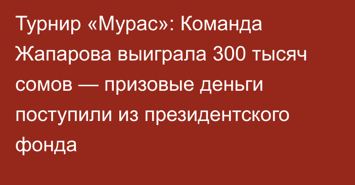 Турнир «Мурас»: Команда Жапарова выиграла 300 тысяч сомов — призовые деньги поступили из президентского фонда