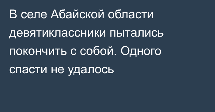 В селе Абайской области девятиклассники пытались покончить с собой. Одного спасти не удалось