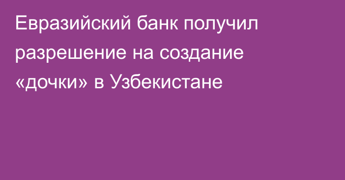 Евразийский банк получил разрешение на создание «дочки» в Узбекистане