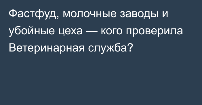 Фастфуд, молочные заводы и убойные цеха — кого проверила Ветеринарная служба?