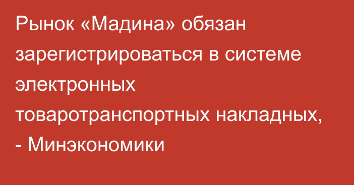 Рынок «Мадина» обязан зарегистрироваться в системе электронных товаротранспортных накладных, - Минэкономики