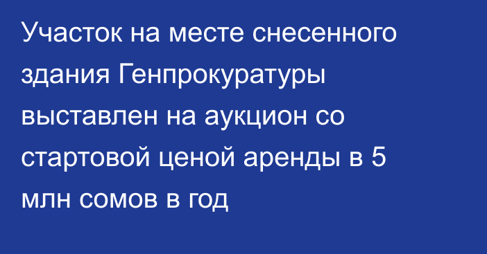 Участок на месте снесенного здания Генпрокуратуры выставлен на аукцион со стартовой ценой аренды в 5 млн сомов в год