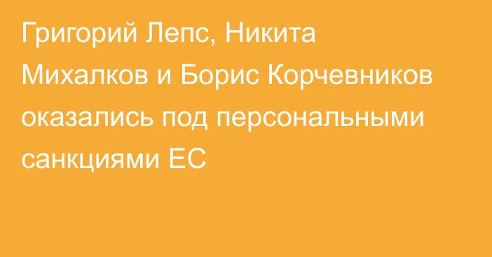 Григорий Лепс, Никита Михалков и Борис Корчевников оказались под персональными санкциями ЕС