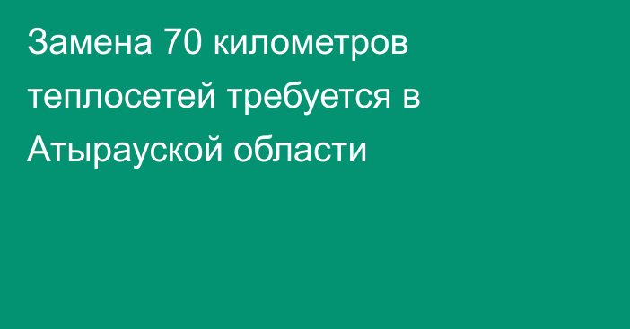 Замена 70 километров теплосетей требуется в Атырауской области