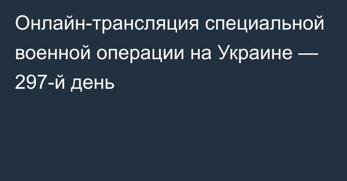 Онлайн-трансляция специальной военной операции на Украине — 297-й день