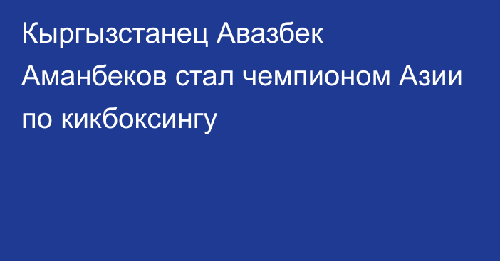 Кыргызстанец Авазбек Аманбеков стал чемпионом Азии по кикбоксингу