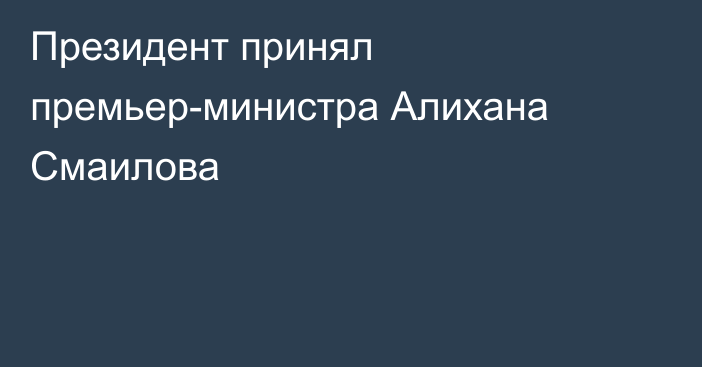 Президент принял премьер-министра Алихана Смаилова