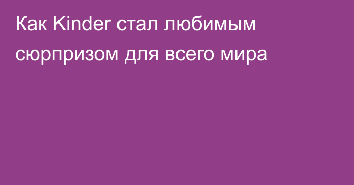 Как Kinder стал любимым сюрпризом для всего мира