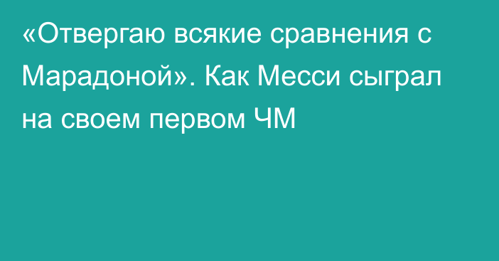 «Отвергаю всякие сравнения с Марадоной». Как Месси сыграл на своем первом ЧМ