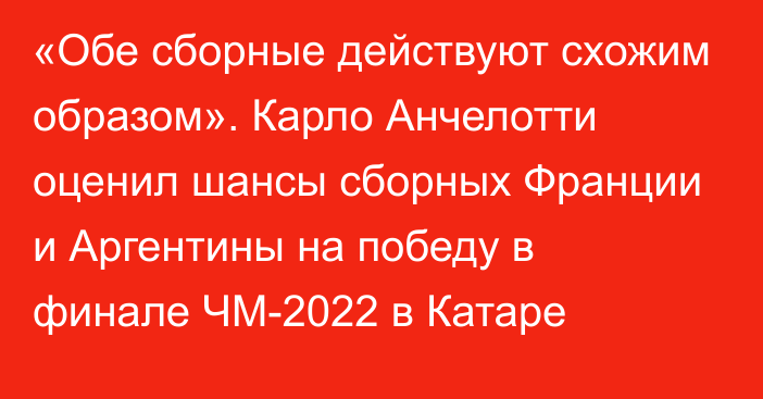 «Обе сборные действуют схожим образом». Карло Анчелотти оценил шансы сборных Франции и Аргентины на победу в финале ЧМ-2022 в Катаре