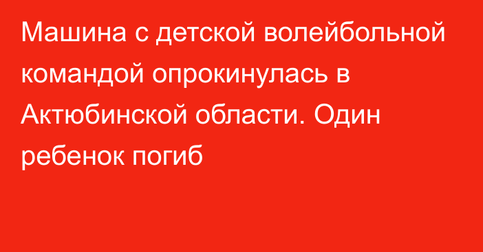 Машина с детской волейбольной командой опрокинулась в Актюбинской области. Один ребенок погиб