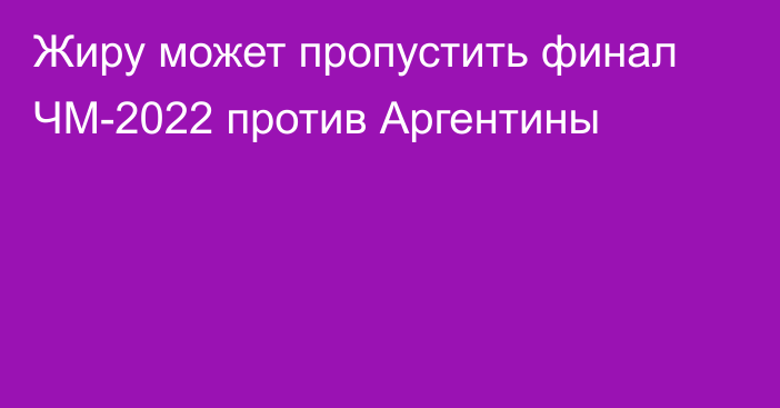 Жиру может пропустить финал ЧМ-2022 против Аргентины