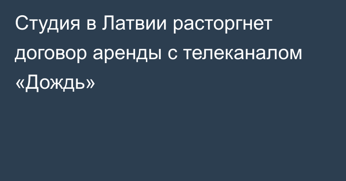 Студия в Латвии расторгнет договор аренды с телеканалом «Дождь»