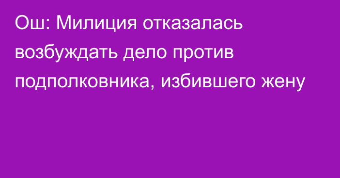 Ош: Милиция отказалась возбуждать дело против подполковника, избившего жену