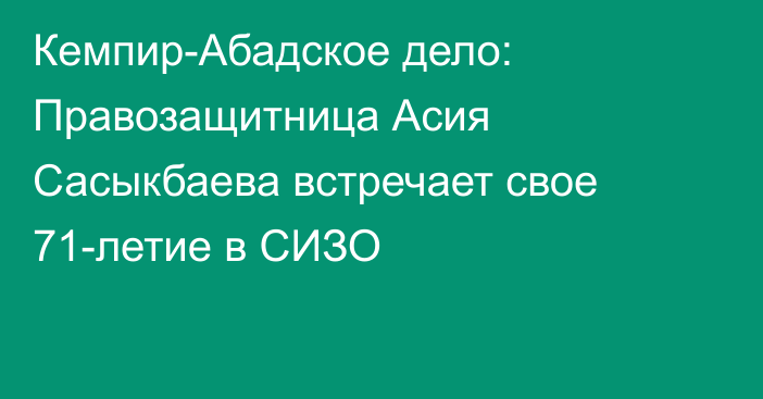 Кемпир-Абадское дело: Правозащитница Асия Сасыкбаева встречает свое 71-летие в СИЗО